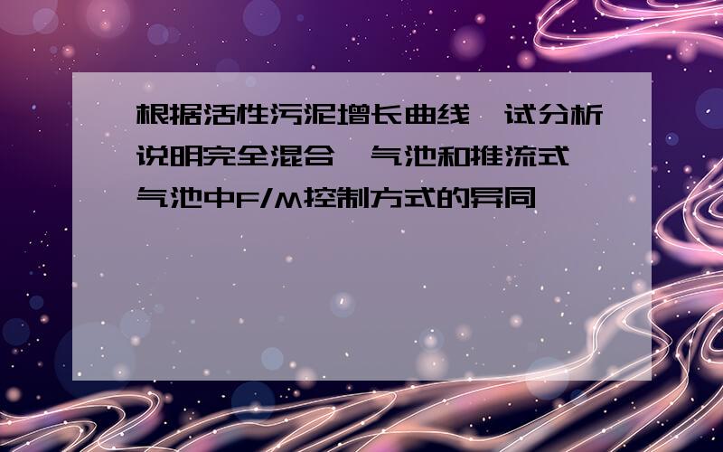 根据活性污泥增长曲线,试分析说明完全混合曝气池和推流式曝气池中F/M控制方式的异同