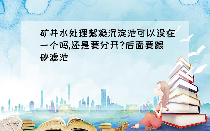 矿井水处理絮凝沉淀池可以设在一个吗,还是要分开?后面要跟砂滤池