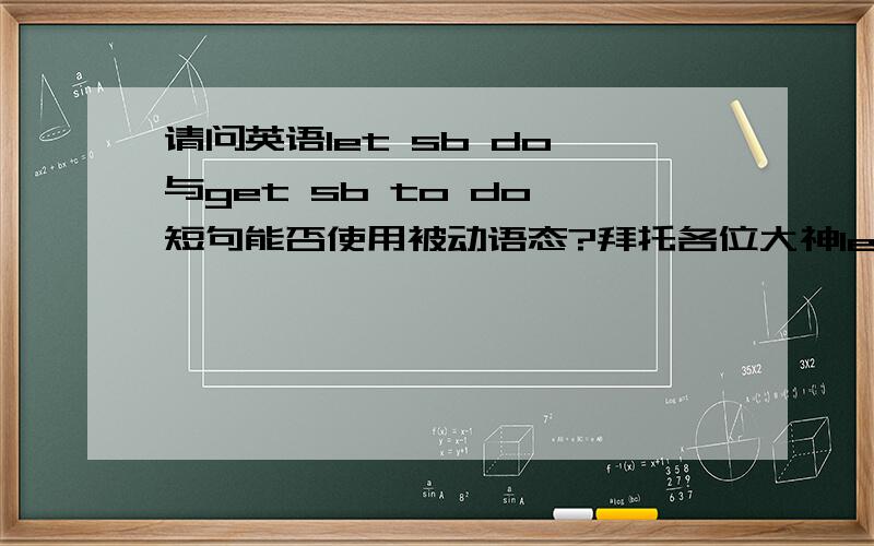 请问英语let sb do 与get sb to do 短句能否使用被动语态?拜托各位大神let sb do和get sb to do都是让某人做某事的意思.