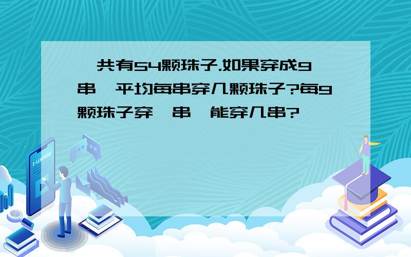 一共有54颗珠子.如果穿成9串,平均每串穿几颗珠子?每9颗珠子穿一串,能穿几串?