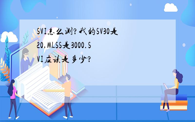 SVI怎么测?我的SV30是20,MLSS是3000.SVI应该是多少?