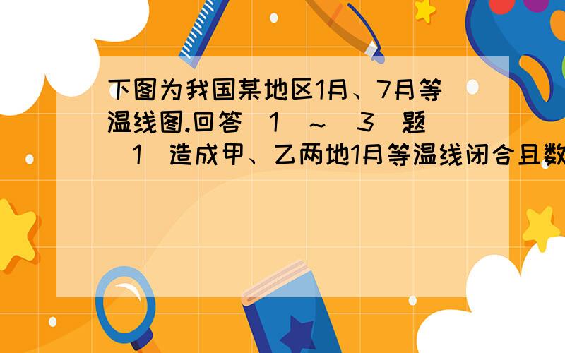 下图为我国某地区1月、7月等温线图.回答（1）～（3）题（1）造成甲、乙两地1月等温线闭合且数值低于周边的主要因素是A．纬度位置         B．地形      C．人为因素         D．距海远近（2）