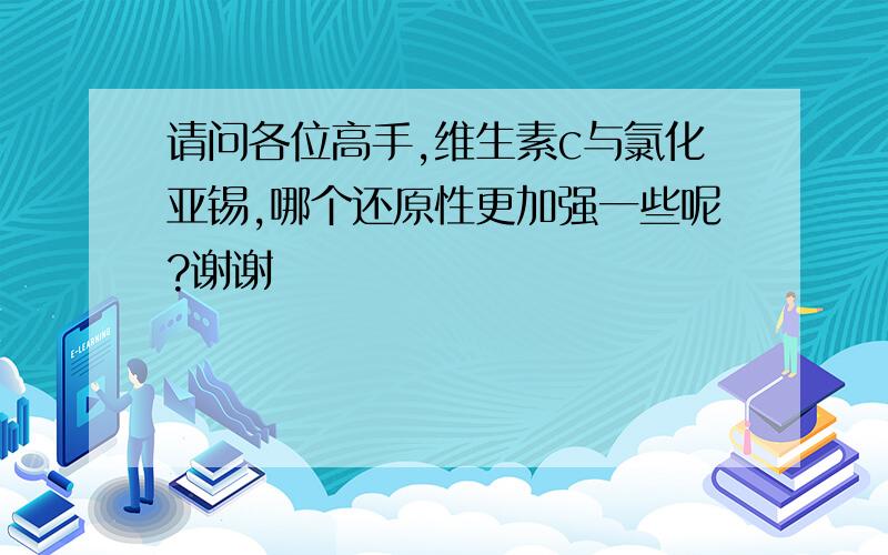 请问各位高手,维生素c与氯化亚锡,哪个还原性更加强一些呢?谢谢