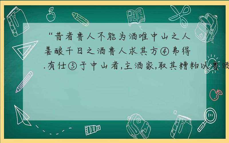 “昔者鲁人不能为酒唯中山之人善酿千日之酒鲁人求其方④弗得.有仕⑤于中山者,主酒家,取其糟粕以鲁酒渍要译文