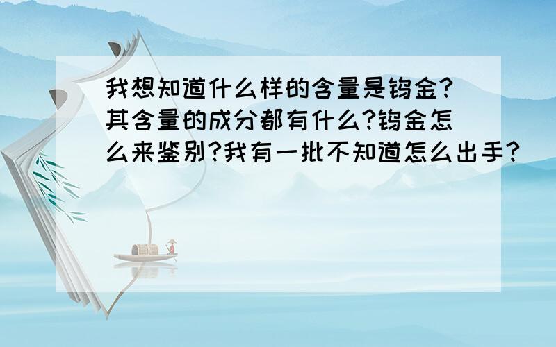 我想知道什么样的含量是钨金?其含量的成分都有什么?钨金怎么来鉴别?我有一批不知道怎么出手?