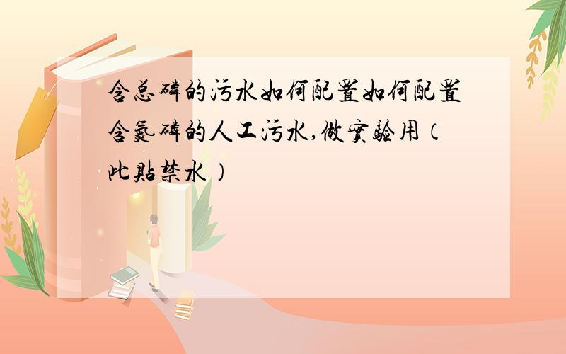 含总磷的污水如何配置如何配置含氮磷的人工污水,做实验用（此贴禁水）