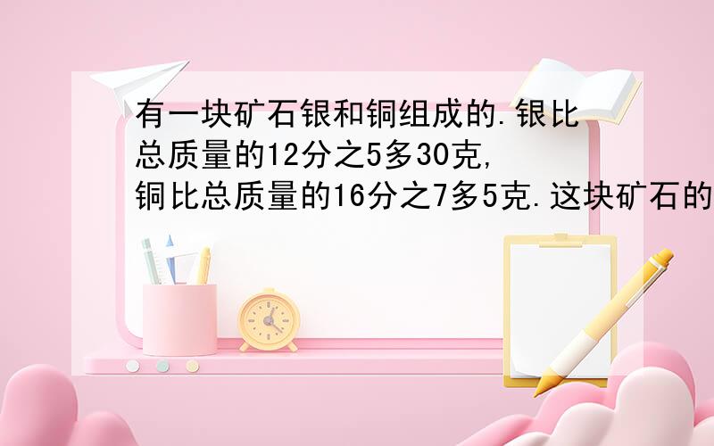 有一块矿石银和铜组成的.银比总质量的12分之5多30克,铜比总质量的16分之7多5克.这块矿石的总质量是多少克?