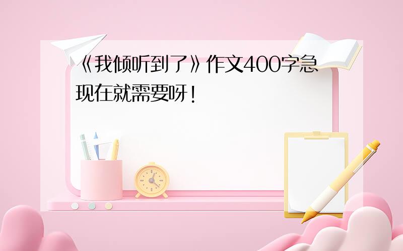 《我倾听到了》作文400字急现在就需要呀!