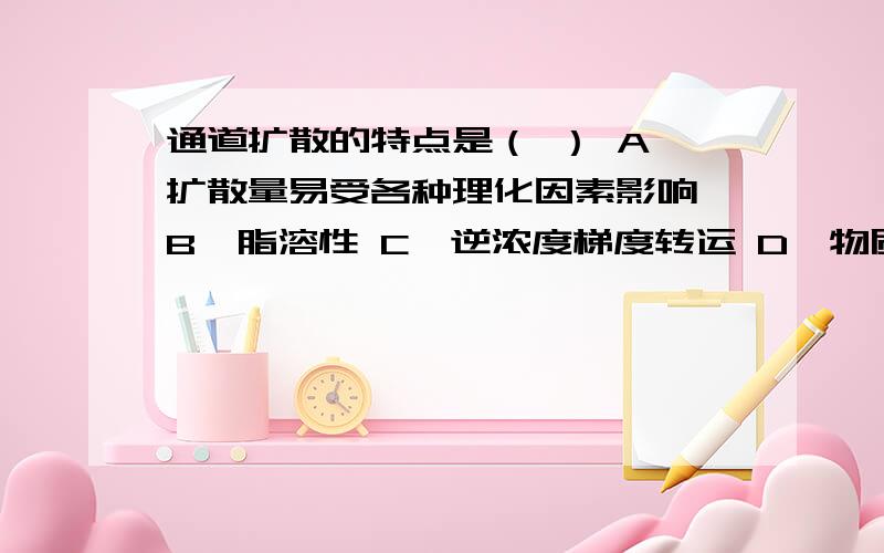 通道扩散的特点是（ ） A、扩散量易受各种理化因素影响 B、脂溶性 C、逆浓度梯度转运 D、物质分子的大小