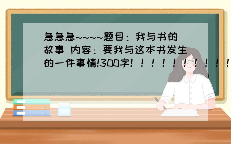 急急急~~~~题目：我与书的故事 内容：要我与这本书发生的一件事情!300字！！！！！！！！！！快快！！19:30之前。。。。。。。。