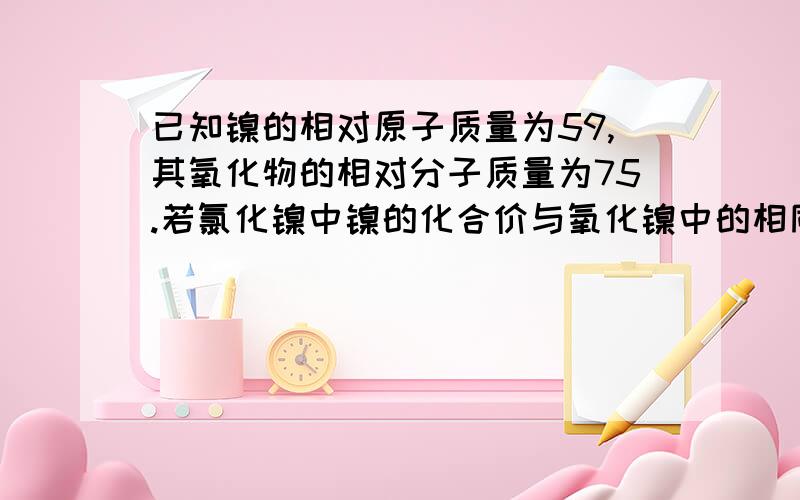 已知镍的相对原子质量为59,其氧化物的相对分子质量为75.若氯化镍中镍的化合价与氧化镍中的相同,则氯化镍的化学式为（ ）A、 NiCl2 B、 Ni2Cl C、Ci2Cl3 D、NiCl