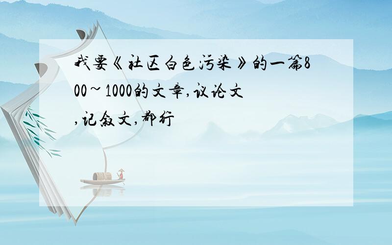 我要《社区白色污染》的一篇800~1000的文章,议论文,记叙文,都行