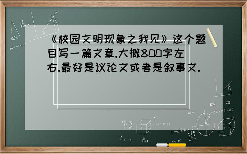 《校园文明现象之我见》这个题目写一篇文章.大概800字左右.最好是议论文或者是叙事文.