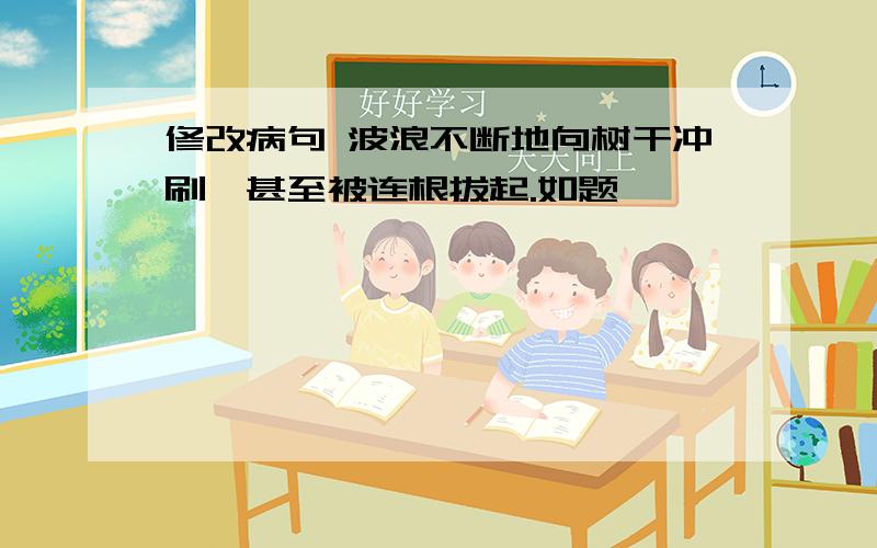 修改病句 波浪不断地向树干冲刷,甚至被连根拔起.如题