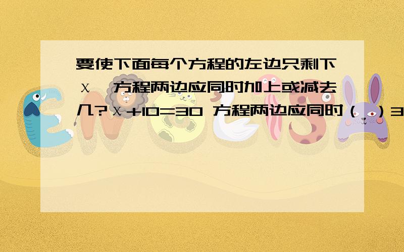 要使下面每个方程的左边只剩下χ,方程两边应同时加上或减去几?χ+10=30 方程两边应同时（ ）3.6+χ=2.3 方程两边应同时（ ）χ-2.6=5.3 方程两边应同时（ ）