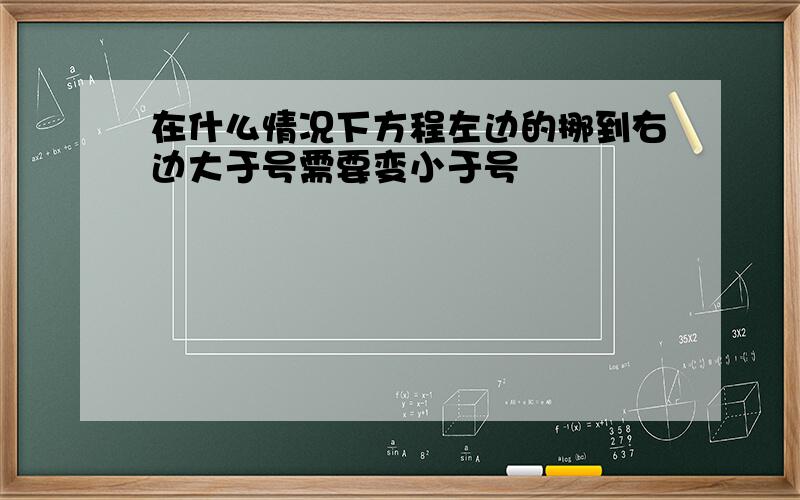 在什么情况下方程左边的挪到右边大于号需要变小于号