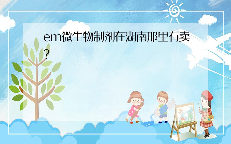 em微生物制剂在湖南那里有卖?