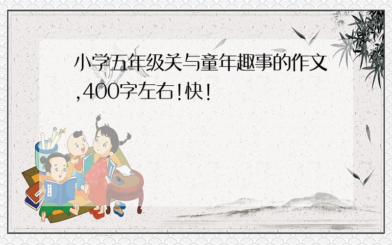 小学五年级关与童年趣事的作文,400字左右!快!