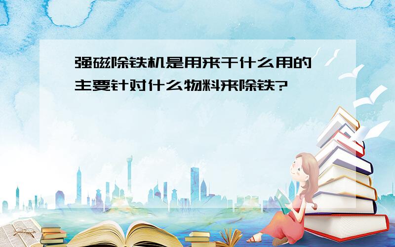 强磁除铁机是用来干什么用的,主要针对什么物料来除铁?