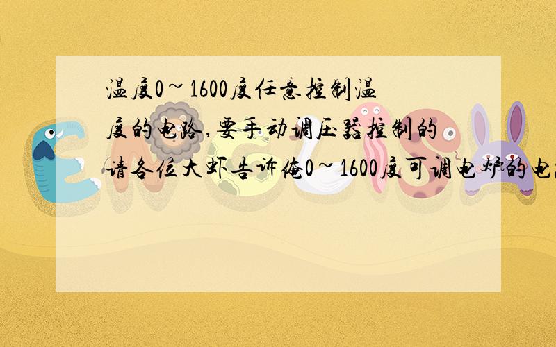 温度0~1600度任意控制温度的电路,要手动调压器控制的请各位大虾告诉俺0~1600度可调电炉的电路需要些什么,功率是4~6kw的220v,