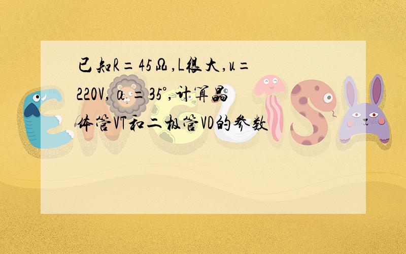 已知R=45Ω,L很大,u=220V,α=35°,计算晶体管VT和二极管VD的参数