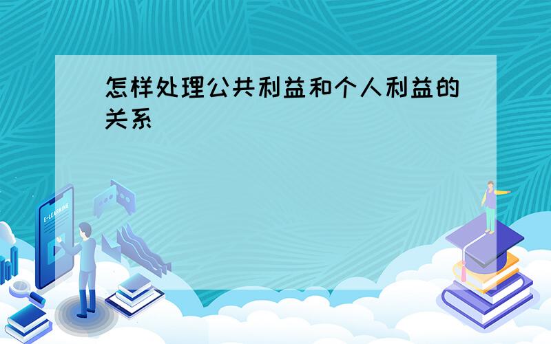 怎样处理公共利益和个人利益的关系