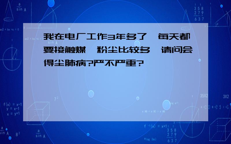 我在电厂工作3年多了,每天都要接触煤,粉尘比较多,请问会得尘肺病?严不严重?