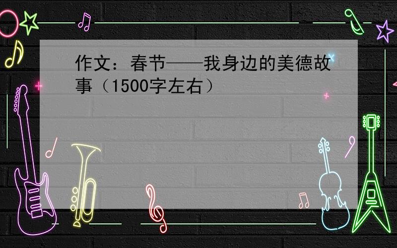 作文：春节——我身边的美德故事（1500字左右）