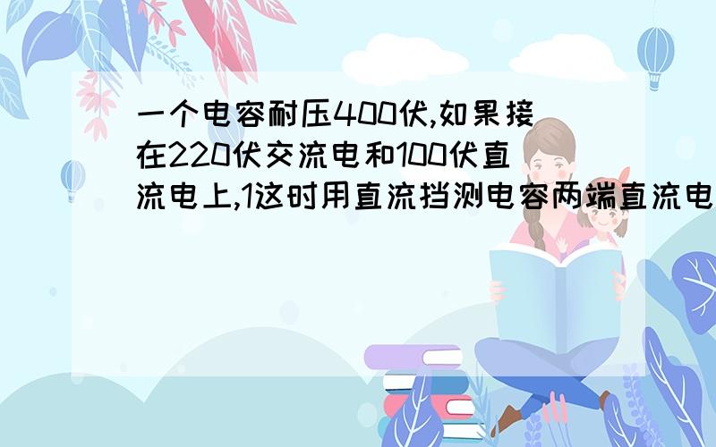 一个电容耐压400伏,如果接在220伏交流电和100伏直流电上,1这时用直流挡测电容两端直流电压是多少伏?2用交流挡测电容两端电压是多少伏?3交流直流电压他们之间互相影响吗?4交直流的电流互