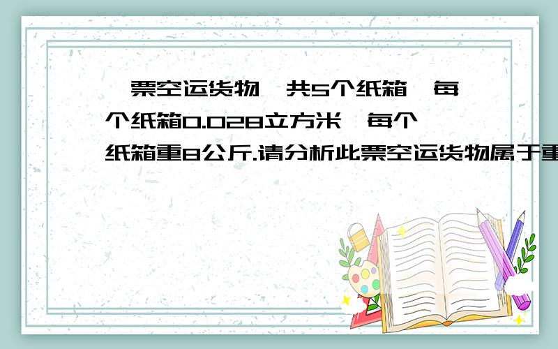 一票空运货物,共5个纸箱,每个纸箱0.028立方米,每个纸箱重8公斤.请分析此票空运货物属于重货还是泡货