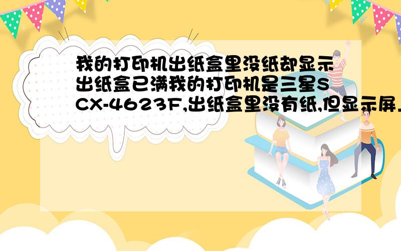 我的打印机出纸盒里没纸却显示出纸盒已满我的打印机是三星SCX-4623F,出纸盒里没有纸,但显示屏上却显示出纸盒已满,为什么?