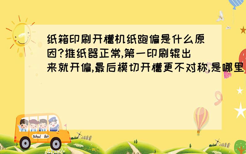 纸箱印刷开槽机纸跑偏是什么原因?推纸器正常,第一印刷辊出来就开偏,最后模切开槽更不对称,是哪里出了问题?