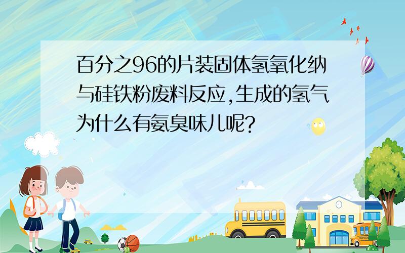 百分之96的片装固体氢氧化纳与硅铁粉废料反应,生成的氢气为什么有氨臭味儿呢?