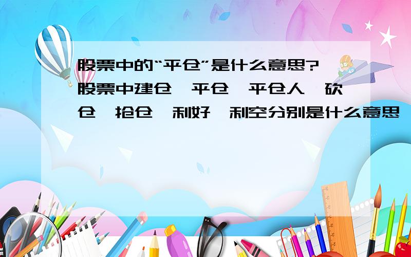 股票中的“平仓”是什么意思?股票中建仓、平仓、平仓人、砍仓、抢仓、利好、利空分别是什么意思