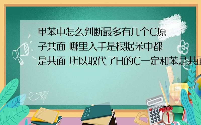 甲苯中怎么判断最多有几个C原子共面 哪里入手是根据苯中都是共面 所以取代了H的C一定和苯是共面的?还是根据甲烷是空间正四面体结构来判断?取代了H的那个键是否可转动?