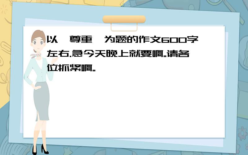 以《尊重》为题的作文600字左右.急今天晚上就要啊。请各位抓紧啊。