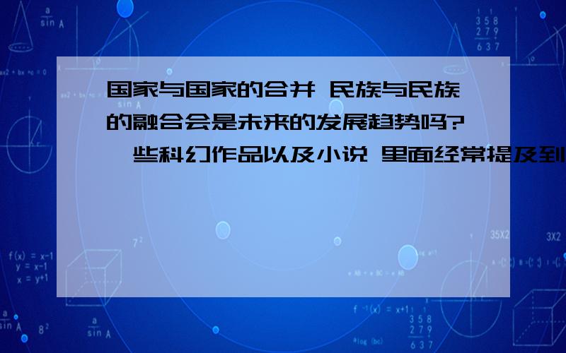 国家与国家的合并 民族与民族的融合会是未来的发展趋势吗?一些科幻作品以及小说 里面经常提及到 一个种族达到绝对统一 资源 经济 科技完全共享 繁荣发展 而如果是分散的国家之间不停