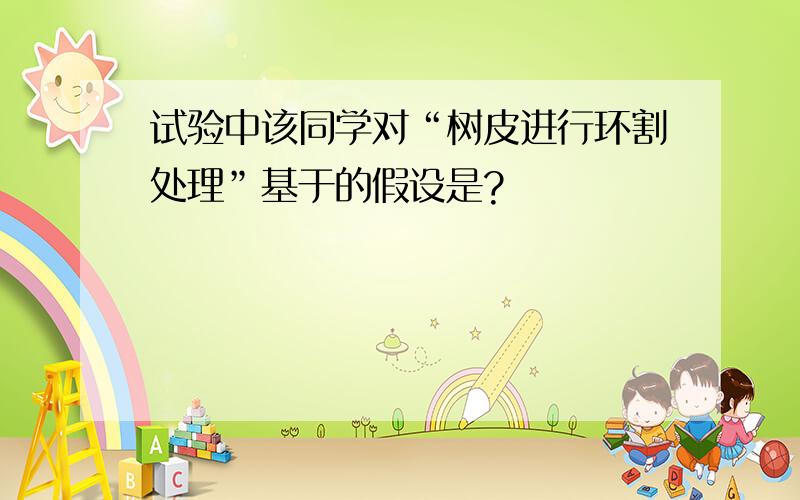 试验中该同学对“树皮进行环割处理”基于的假设是?