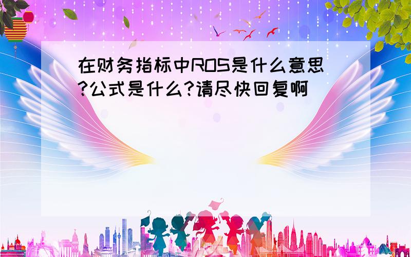 在财务指标中ROS是什么意思?公式是什么?请尽快回复啊