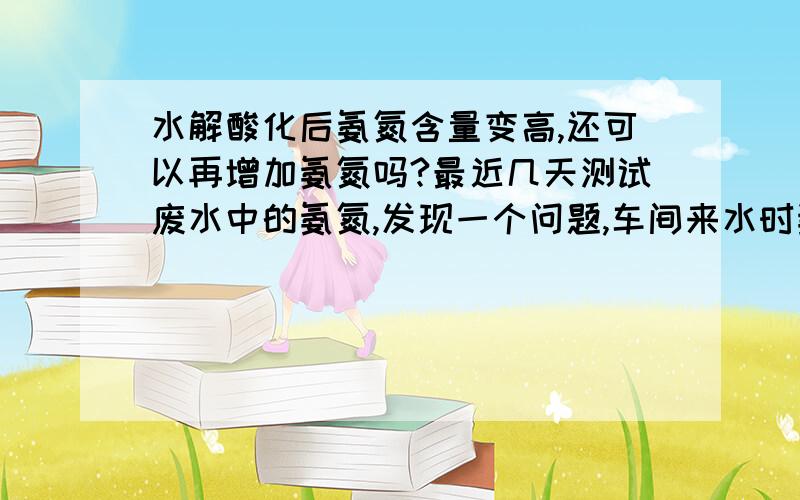 水解酸化后氨氮含量变高,还可以再增加氨氮吗?最近几天测试废水中的氨氮,发现一个问题,车间来水时氨氮很少,但是经过水解酸化后,氨氮含量变高.水解酸化最主要的功能不是增加废水的可生