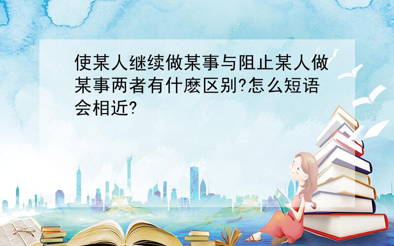 使某人继续做某事与阻止某人做某事两者有什麽区别?怎么短语会相近?