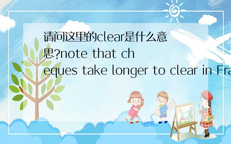 请问这里的clear是什么意思?note that cheques take longer to clear in France than in BritainNote that cheques take longer to clear in France than in Britain,and can only be stopped if stolen or lost.