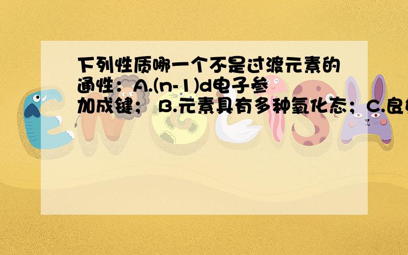 下列性质哪一个不是过渡元素的通性：A.(n-1)d电子参加成键； B.元素具有多种氧化态；C.良好的配合物形成体；D.单质熔点很低10、下列各对元素性质相似,与镧系收缩有关的是 A.B—Si B.Ho—Er C.