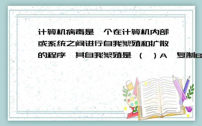 计算机病毒是一个在计算机内部或系统之间进行自我繁殖和扩散的程序,其自我繁殖是 （ ）A、复制B、移动C、程序修改D、人与计算机的接触