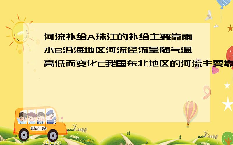 河流补给A珠江的补给主要靠雨水B沿海地区河流径流量随气温高低而变化C我国东北地区的河流主要靠积雪融水补给D黄河断流与积雪融水的季节性有关那个是正确的最好要有为什么