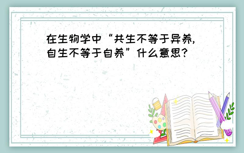 在生物学中“共生不等于异养,自生不等于自养”什么意思?