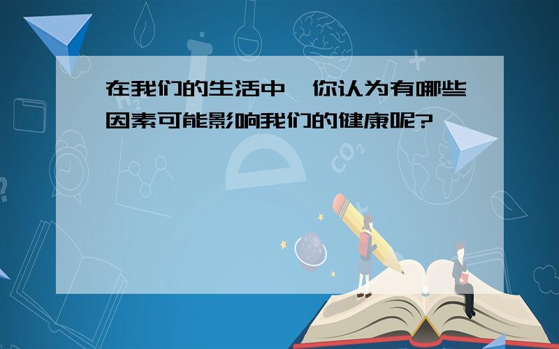 在我们的生活中,你认为有哪些因素可能影响我们的健康呢?