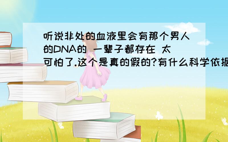 听说非处的血液里会有那个男人的DNA的 一辈子都存在 太可怕了.这个是真的假的?有什么科学依据吗?