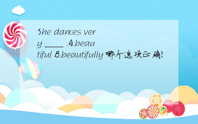 She dances very ____ .A.beautiful B.beautifully 哪个选项正确?