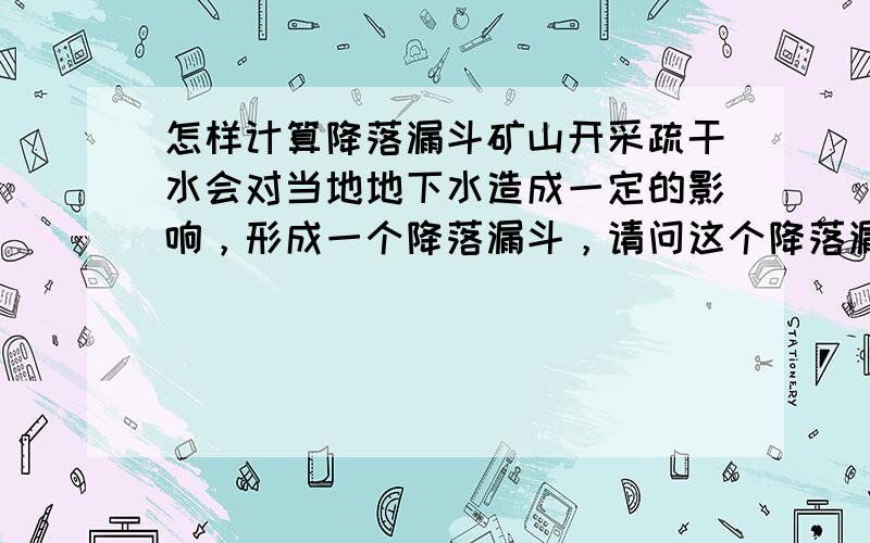 怎样计算降落漏斗矿山开采疏干水会对当地地下水造成一定的影响，形成一个降落漏斗，请问这个降落漏斗的降深、影响半径都怎么计算？现在比较通用的经验公式是什么？